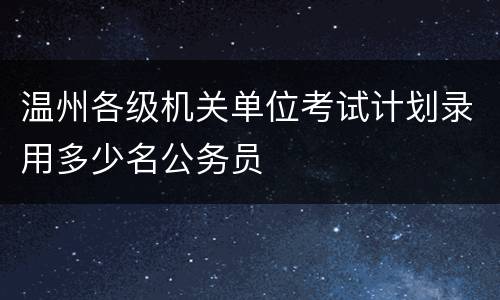 温州各级机关单位考试计划录用多少名公务员