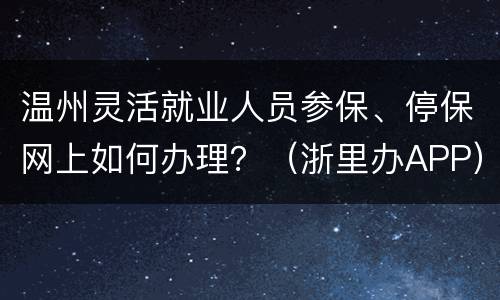 温州灵活就业人员参保、停保网上如何办理？（浙里办APP）