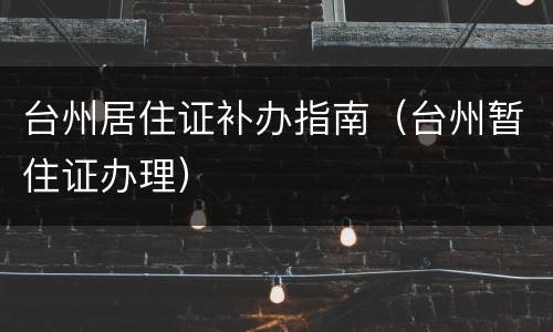 台州居住证补办指南（台州暂住证办理）