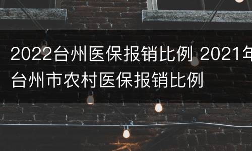 2022台州医保报销比例 2021年台州市农村医保报销比例