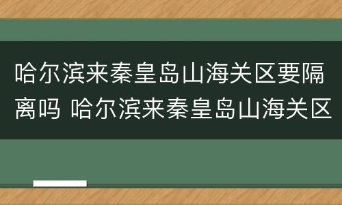 哈尔滨来秦皇岛山海关区要隔离吗 哈尔滨来秦皇岛山海关区要隔离吗今天
