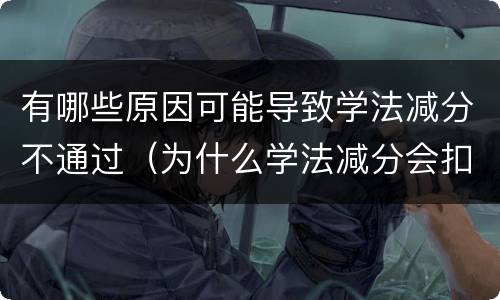有哪些原因可能导致学法减分不通过（为什么学法减分会扣分）