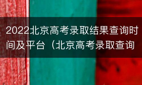 2022北京高考录取结果查询时间及平台（北京高考录取查询时间2021）