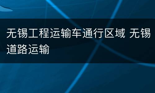 无锡工程运输车通行区域 无锡道路运输