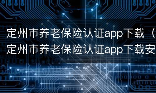 定州市养老保险认证app下载（定州市养老保险认证app下载安装）