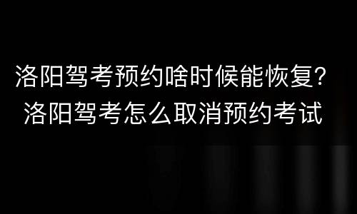 洛阳驾考预约啥时候能恢复？ 洛阳驾考怎么取消预约考试