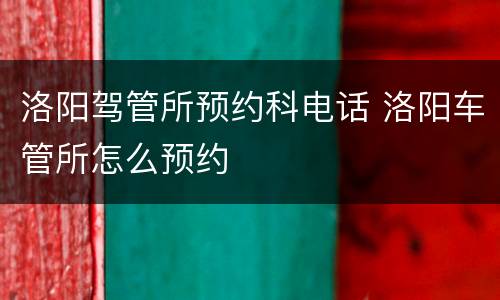 洛阳驾管所预约科电话 洛阳车管所怎么预约