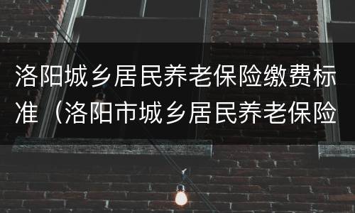 洛阳城乡居民养老保险缴费标准（洛阳市城乡居民养老保险）