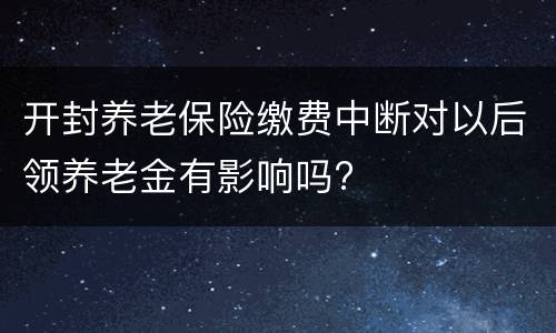 开封养老保险缴费中断对以后领养老金有影响吗?