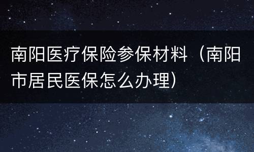 南阳医疗保险参保材料（南阳市居民医保怎么办理）