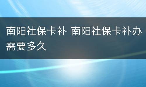 南阳社保卡补 南阳社保卡补办需要多久