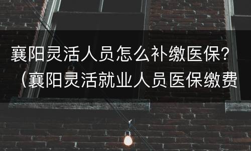 襄阳灵活人员怎么补缴医保？（襄阳灵活就业人员医保缴费）
