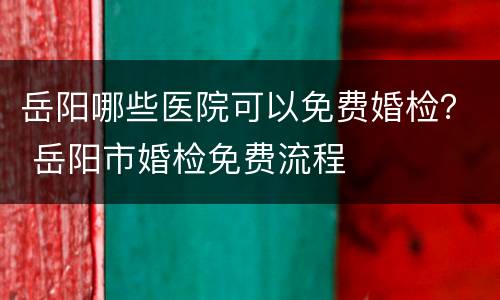 岳阳哪些医院可以免费婚检？ 岳阳市婚检免费流程