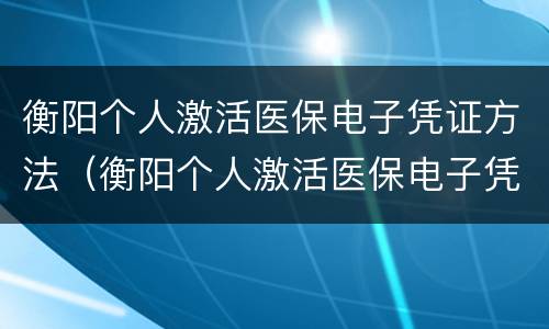 衡阳个人激活医保电子凭证方法（衡阳个人激活医保电子凭证方法有哪些）