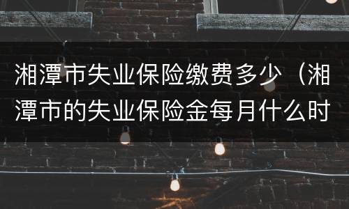 湘潭市失业保险缴费多少（湘潭市的失业保险金每月什么时候发放）