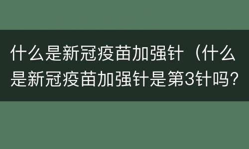 什么是新冠疫苗加强针（什么是新冠疫苗加强针是第3针吗?）