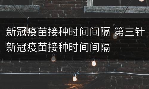 新冠疫苗接种时间间隔 第三针新冠疫苗接种时间间隔