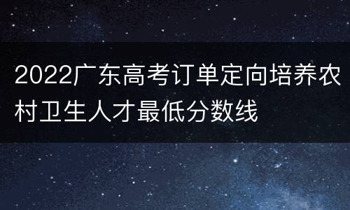 2022广东高考订单定向培养农村卫生人才最低分数线
