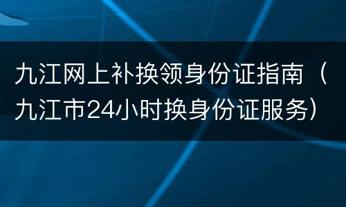 九江网上补换领身份证指南（九江市24小时换身份证服务）