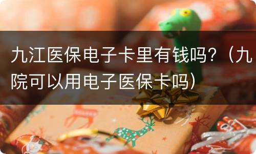 九江医保电子卡里有钱吗?（九院可以用电子医保卡吗）