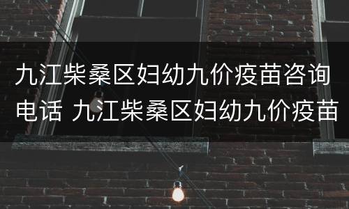 九江柴桑区妇幼九价疫苗咨询电话 九江柴桑区妇幼九价疫苗咨询电话号码