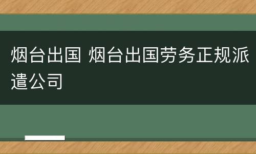 烟台出国 烟台出国劳务正规派遣公司
