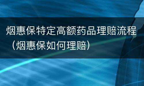 烟惠保特定高额药品理赔流程（烟惠保如何理赔）