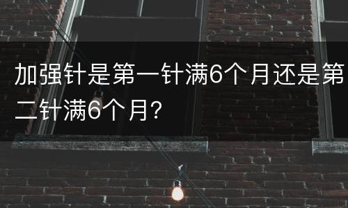加强针是第一针满6个月还是第二针满6个月？