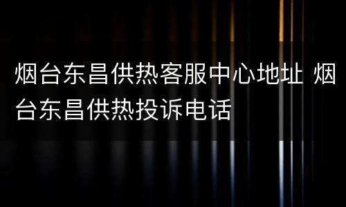 烟台东昌供热客服中心地址 烟台东昌供热投诉电话