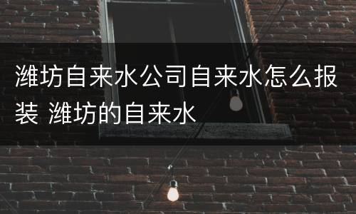 潍坊自来水公司自来水怎么报装 潍坊的自来水