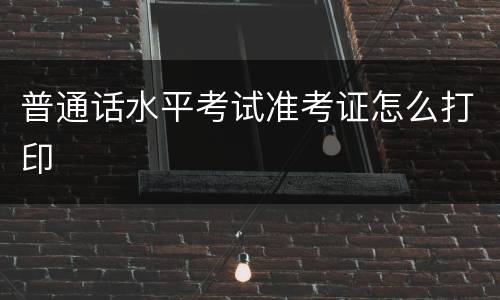 普通话水平考试准考证怎么打印