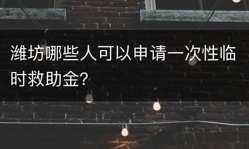 潍坊哪些人可以申请一次性临时救助金？