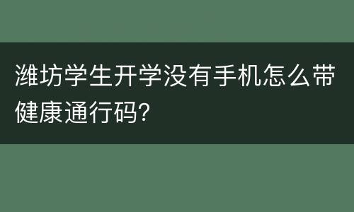 潍坊学生开学没有手机怎么带健康通行码？