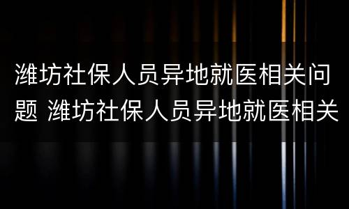潍坊社保人员异地就医相关问题 潍坊社保人员异地就医相关问题咨询
