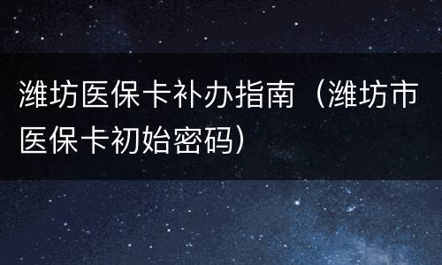 潍坊医保卡补办指南（潍坊市医保卡初始密码）