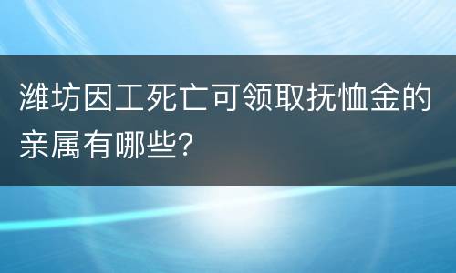 潍坊因工死亡可领取抚恤金的亲属有哪些？