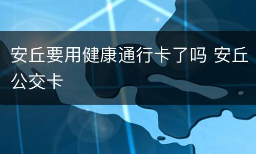 安丘要用健康通行卡了吗 安丘公交卡