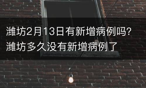 潍坊2月13日有新增病例吗？ 潍坊多久没有新增病例了