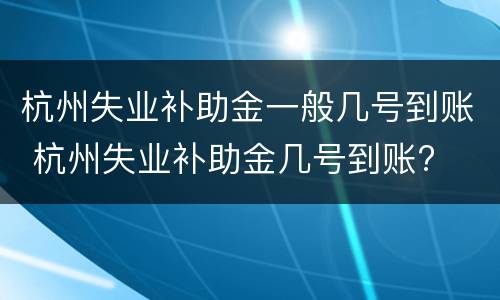 杭州失业补助金一般几号到账 杭州失业补助金几号到账?