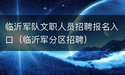 临沂军队文职人员招聘报名入口（临沂军分区招聘）