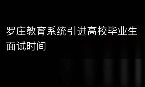 罗庄教育系统引进高校毕业生面试时间