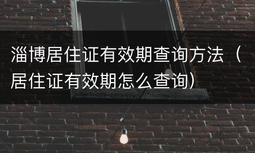 淄博居住证有效期查询方法（居住证有效期怎么查询）