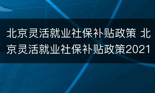 北京灵活就业社保补贴政策 北京灵活就业社保补贴政策2021