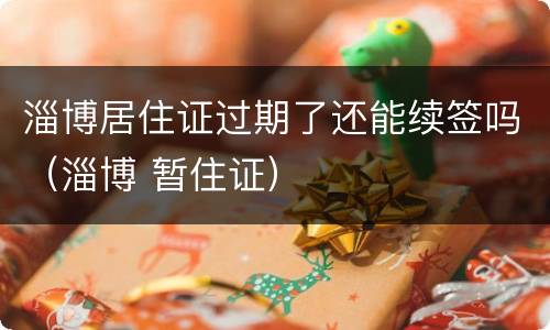 淄博居住证过期了还能续签吗（淄博 暂住证）
