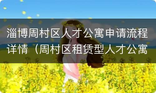 淄博周村区人才公寓申请流程详情（周村区租赁型人才公寓）