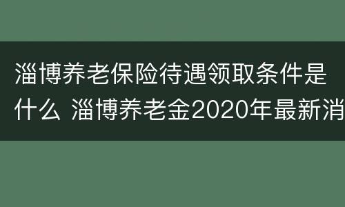 淄博养老保险待遇领取条件是什么 淄博养老金2020年最新消息