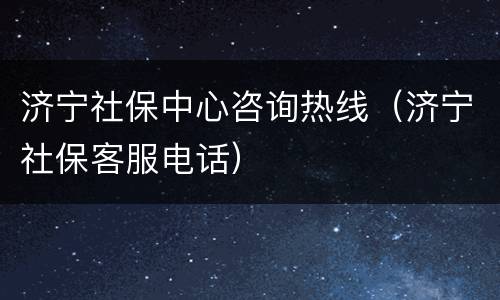 济宁社保中心咨询热线（济宁社保客服电话）