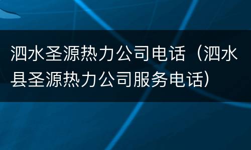 泗水圣源热力公司电话（泗水县圣源热力公司服务电话）