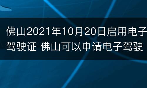 佛山2021年10月20日启用电子驾驶证 佛山可以申请电子驾驶证吗