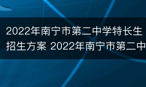 2022年南宁市第二中学特长生招生方案 2022年南宁市第二中学特长生招生方案公布